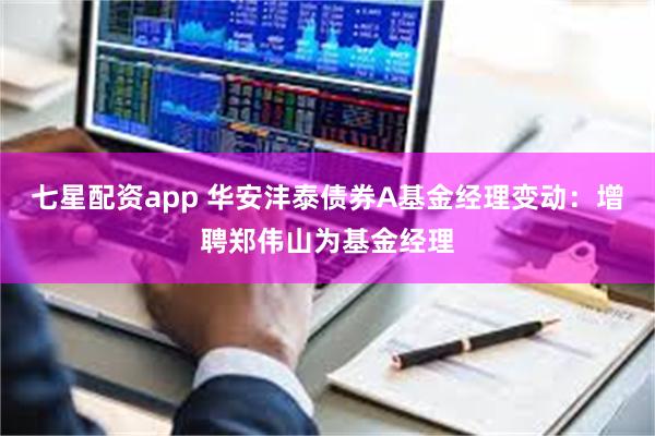七星配资app 华安沣泰债券A基金经理变动：增聘郑伟山为基金经理
