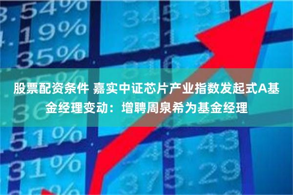股票配资条件 嘉实中证芯片产业指数发起式A基金经理变动：增聘周泉希为基金经理