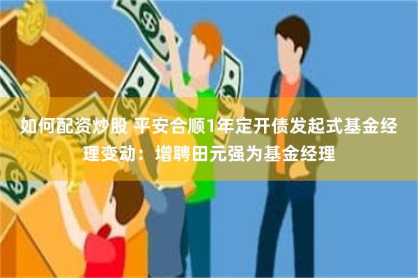 如何配资炒股 平安合顺1年定开债发起式基金经理变动：增聘田元强为基金经理