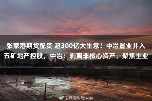 张家港期货配资 超300亿大生意！中冶置业并入五矿地产控股，中冶：剥离非核心资产，聚焦主业