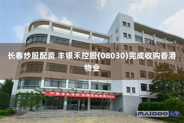 长春炒股配资 丰银禾控股(08030)完成收购香港物业