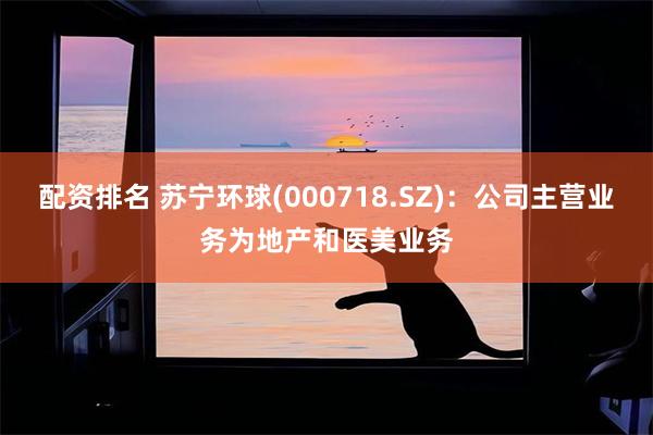 配资排名 苏宁环球(000718.SZ)：公司主营业务为地产和医美业务