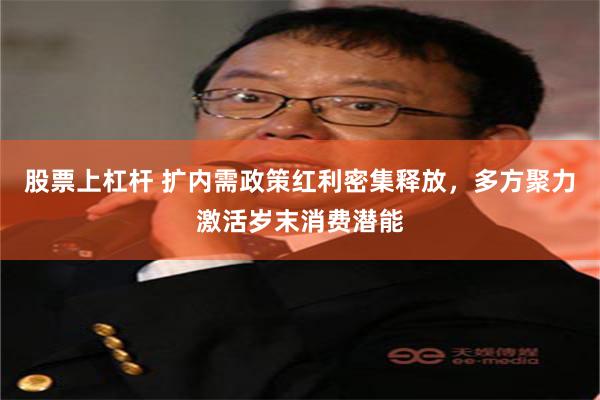 股票上杠杆 扩内需政策红利密集释放，多方聚力激活岁末消费潜能