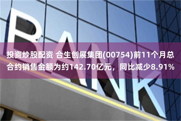 投资炒股配资 合生创展集团(00754)前11个月总合约销售金额为约142.70亿元，同比减少8.91%