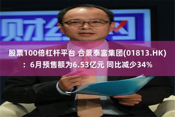 股票100倍杠杆平台 合景泰富集团(01813.HK)：6月预售额为6.53亿元 同比减少34%