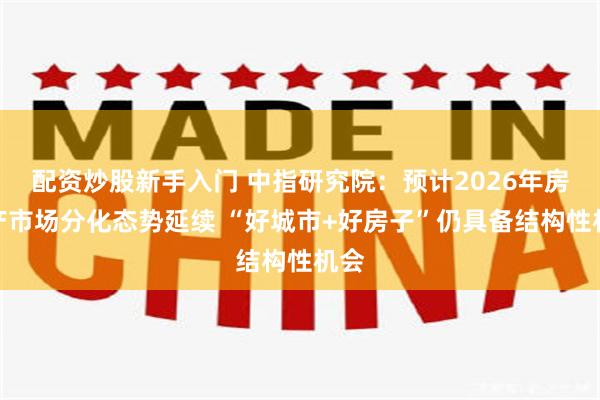 配资炒股新手入门 中指研究院：预计2026年房地产市场分化态势延续 “好城市+好房子”仍具备结构性机会