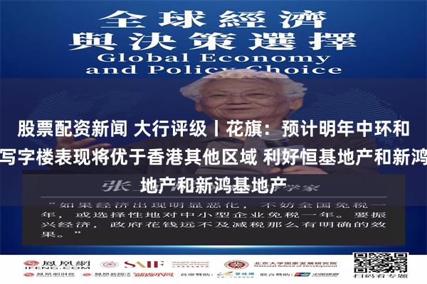 股票配资新闻 大行评级丨花旗：预计明年中环和西九龙写字楼表现将优于香港其他区域 利好恒基地产和新鸿基地产