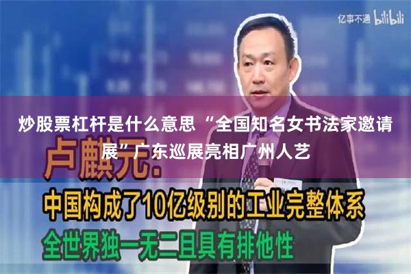 炒股票杠杆是什么意思 “全国知名女书法家邀请展”广东巡展亮相广州人艺
