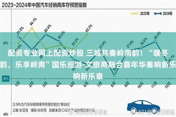 配资专业网上配资炒股 三城共奏岭南韵！“暖冬雅韵，乐享岭南”国乐巡游·文旅商融合嘉年华奏响新乐章