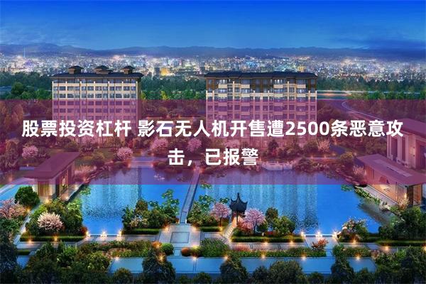 股票投资杠杆 影石无人机开售遭2500条恶意攻击，已报警