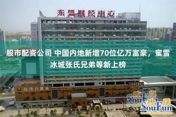 股市配资公司 中国内地新增70位亿万富豪，蜜雪冰城张氏兄弟等新上榜