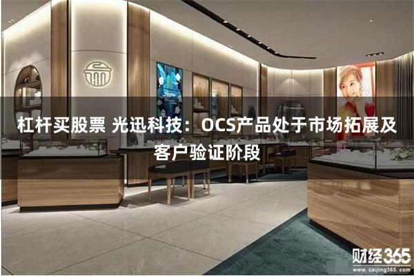 杠杆买股票 光迅科技：OCS产品处于市场拓展及客户验证阶段