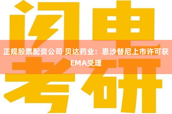 正规股票配资公司 贝达药业：恩沙替尼上市许可获EMA受理