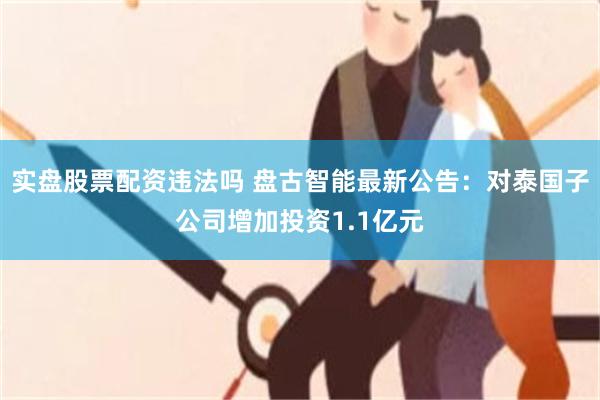 实盘股票配资违法吗 盘古智能最新公告：对泰国子公司增加投资1.1亿元