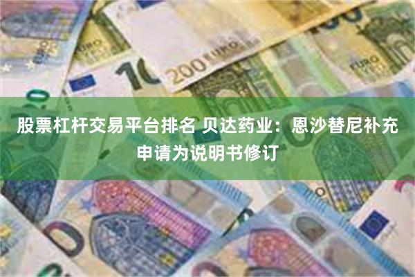 股票杠杆交易平台排名 贝达药业：恩沙替尼补充申请为说明书修订
