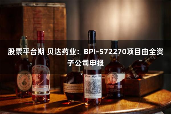 股票平台期 贝达药业：BPI-572270项目由全资子公司申报