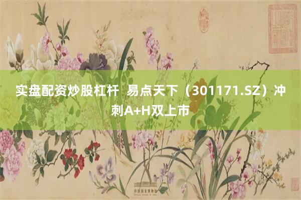 实盘配资炒股杠杆  易点天下（301171.SZ）冲刺A+H双上市