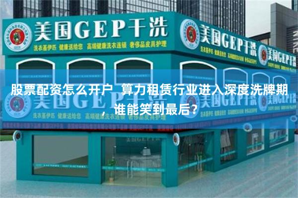 股票配资怎么开户  算力租赁行业进入深度洗牌期，谁能笑到最后？