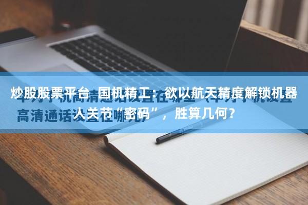 炒股股票平台  国机精工：欲以航天精度解锁机器人关节“密码”，胜算几何？