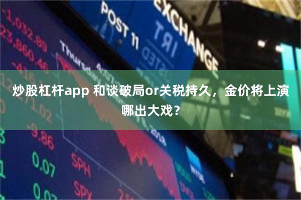 炒股杠杆app 和谈破局or关税持久，金价将上演哪出大戏？