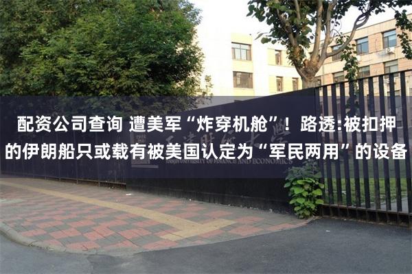 配资公司查询 遭美军“炸穿机舱”！路透:被扣押的伊朗船只或载有被美国认定为“军民两用”的设备