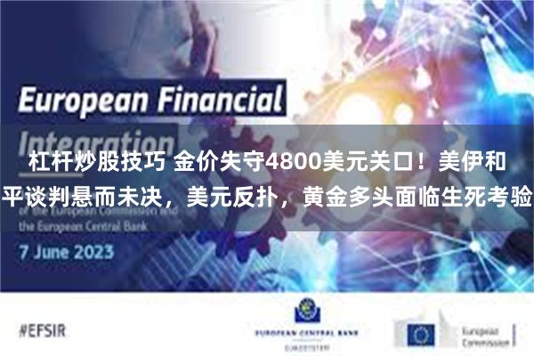 杠杆炒股技巧 金价失守4800美元关口！美伊和平谈判悬而未决，美元反扑，黄金多头面临生死考验