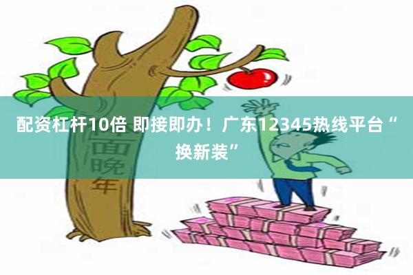 配资杠杆10倍 即接即办！广东12345热线平台“换新装”