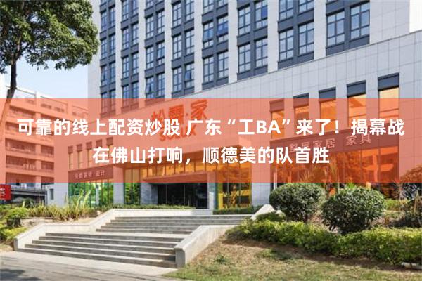 可靠的线上配资炒股 广东“工BA”来了！揭幕战在佛山打响，顺德美的队首胜
