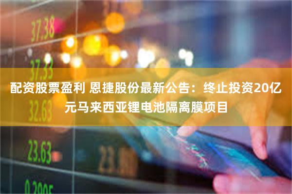 配资股票盈利 恩捷股份最新公告：终止投资20亿元马来西亚锂电池隔离膜项目
