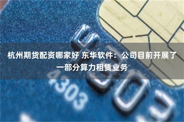 杭州期货配资哪家好 东华软件：公司目前开展了一部分算力租赁业务