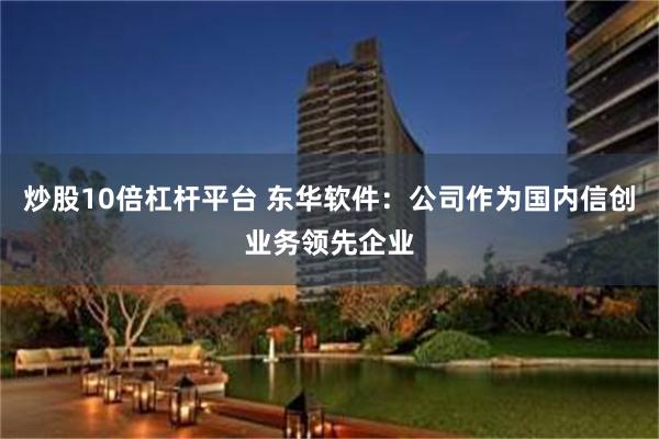 炒股10倍杠杆平台 东华软件：公司作为国内信创业务领先企业