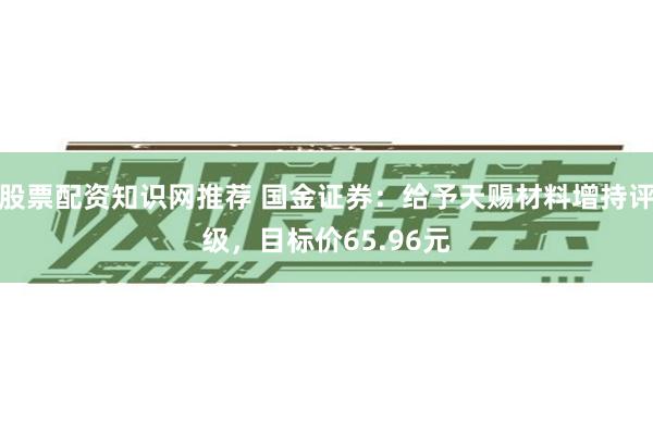 股票配资知识网推荐 国金证券：给予天赐材料增持评级，目标价65.96元