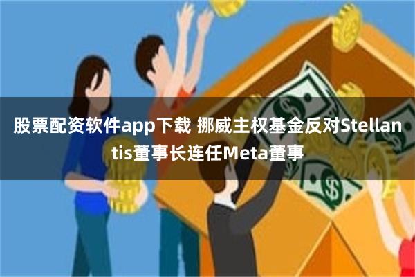 股票配资软件app下载 挪威主权基金反对Stellantis董事长连任Meta董事