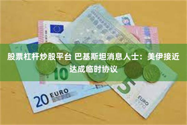 股票杠杆炒股平台 巴基斯坦消息人士：美伊接近达成临时协议