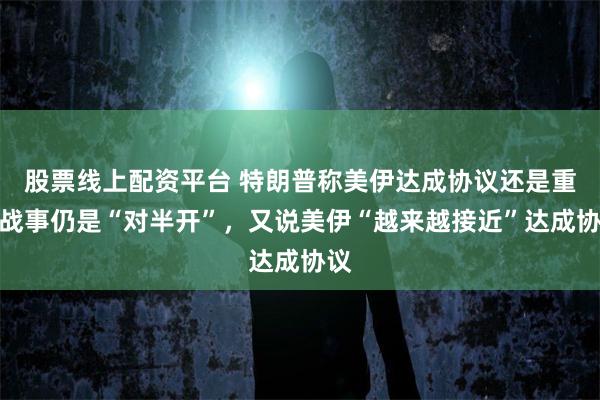 股票线上配资平台 特朗普称美伊达成协议还是重启战事仍是“对半开”，又说美伊“越来越接近”达成协议