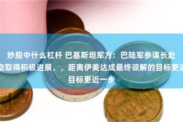 炒股中什么杠杆 巴基斯坦军方：巴陆军参谋长赴伊斡旋取得积极进展，，距离伊美达成最终谅解的目标更近一步