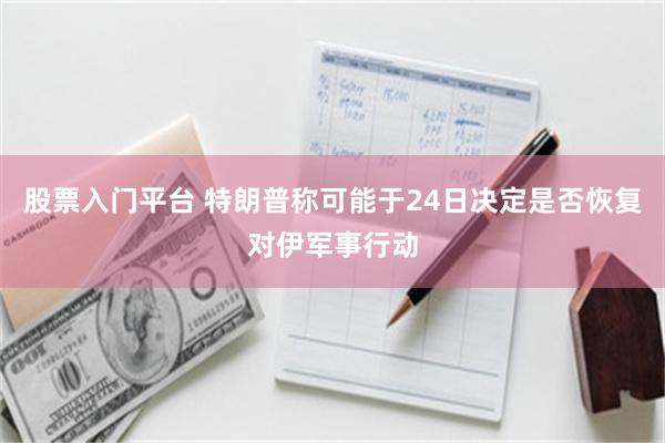 股票入门平台 特朗普称可能于24日决定是否恢复对伊军事行动