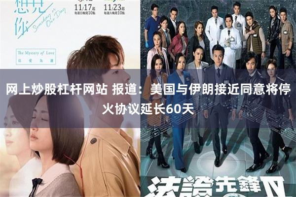 网上炒股杠杆网站 报道：美国与伊朗接近同意将停火协议延长60天