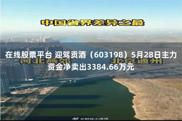 在线股票平台 迎驾贡酒（603198）5月28日主力资金净卖出3384.66万元