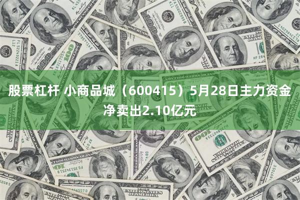 股票杠杆 小商品城（600415）5月28日主力资金净卖出2.10亿元