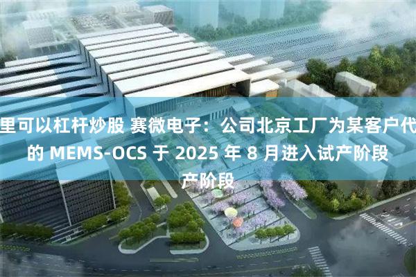 哪里可以杠杆炒股 赛微电子：公司北京工厂为某客户代工的 MEMS-OCS 于 2025 年 8 月进入试产阶段