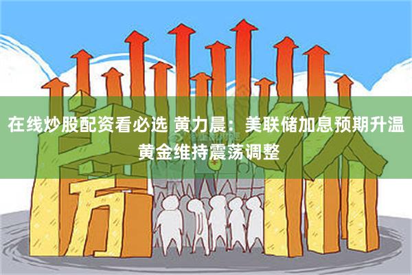 在线炒股配资看必选 黄力晨：美联储加息预期升温 黄金维持震荡调整