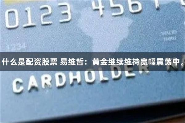 什么是配资股票 易维哲:黄金继续维持宽幅震荡中。