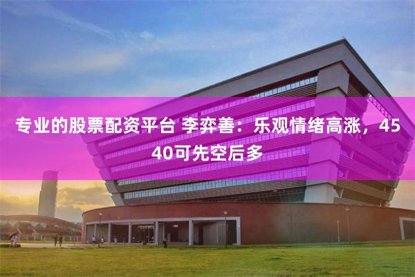 专业的股票配资平台 李弈善：乐观情绪高涨，4540可先空后多