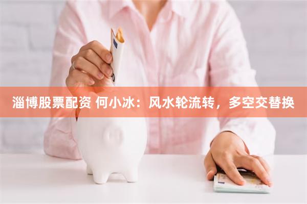 淄博股票配资 何小冰：风水轮流转，多空交替换