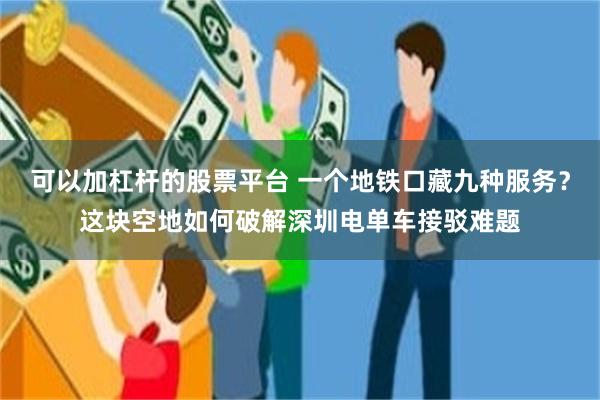 可以加杠杆的股票平台 一个地铁口藏九种服务？这块空地如何破解深圳电单车接驳难题