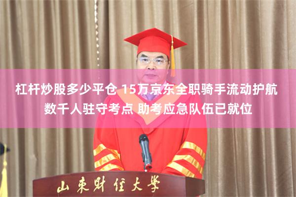杠杆炒股多少平仓 15万京东全职骑手流动护航 数千人驻守考点 助考应急队伍已就位