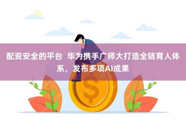 配资安全的平台  华为携手广师大打造全链育人体系，发布多项AI成果
