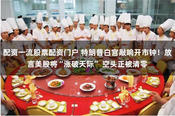 配资一流股票配资门户 特朗普白宫敲响开市钟！放言美股将“涨破天际” 空头正被清零