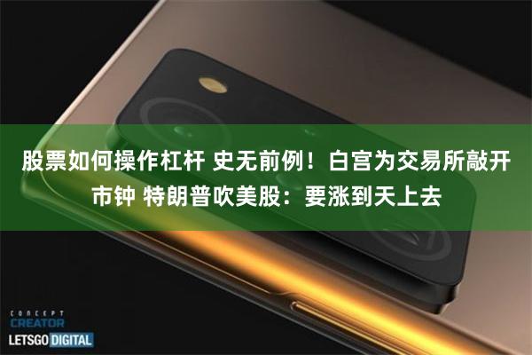 股票如何操作杠杆 史无前例！白宫为交易所敲开市钟 特朗普吹美股：要涨到天上去